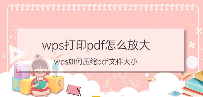 wps打印pdf怎么放大 wps如何压缩pdf文件大小？